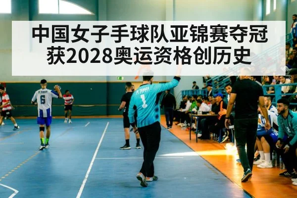 中国女子手球队亚锦赛夺冠获2028奥运资格创历史