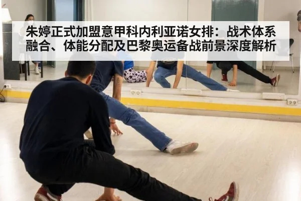 朱婷正式加盟意甲科内利亚诺女排：战术体系融合、体能分配及巴黎奥运备战前景深度解析