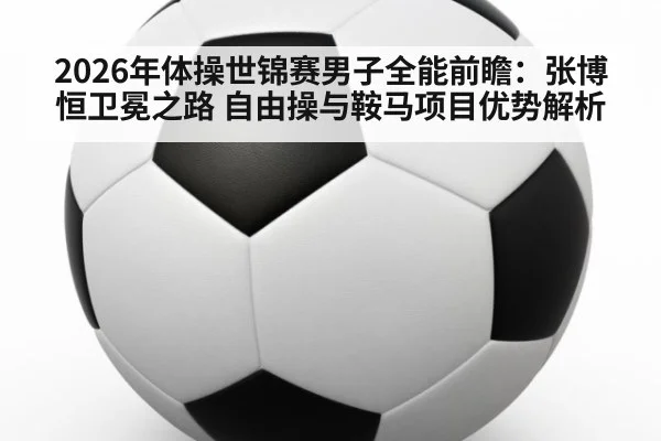 2026年体操世锦赛男子全能前瞻：张博恒卫冕之路 自由操与鞍马项目优势解析