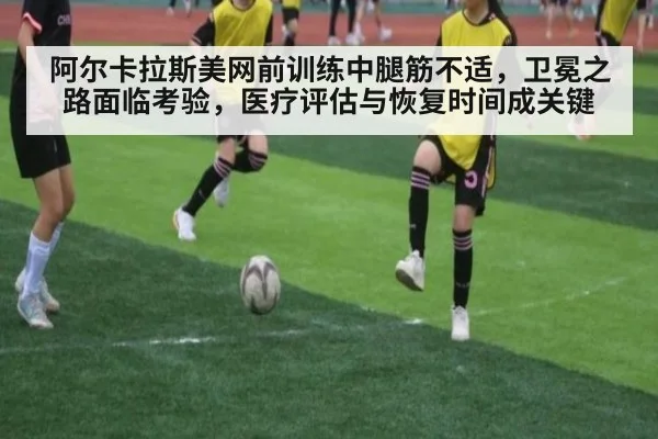 阿尔卡拉斯美网前训练中腿筋不适,卫冕之路面临考验,医疗评估与恢复时间成关键