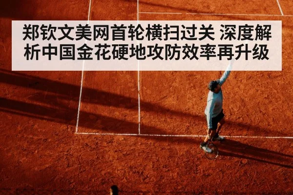 郑钦文美网首轮横扫过关 深度解析中国金花硬地攻防效率再升级