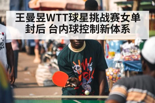 王曼昱WTT球星挑战赛女单封后 台内球控制新体系